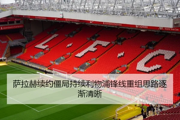 萨拉赫续约僵局持续利物浦锋线重组思路逐渐清晰