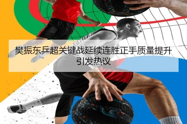 樊振东乒超关键战延续连胜正手质量提升引发热议